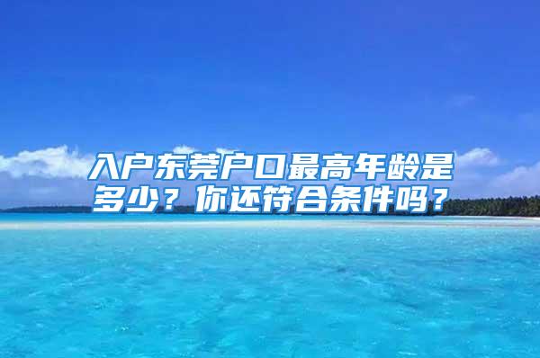 入戶東莞戶口最高年齡是多少？你還符合條件嗎？