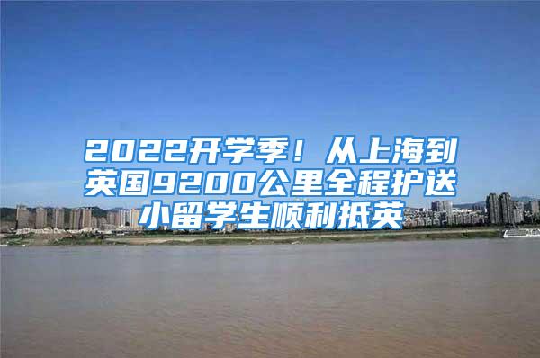 2022開學季！從上海到英國9200公里全程護送小留學生順利抵英