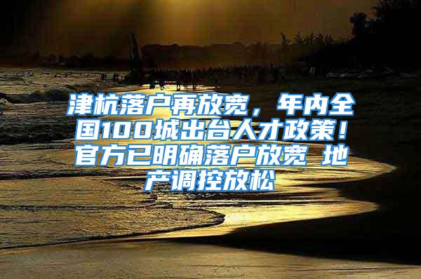 津杭落戶再放寬，年內全國100城出臺人才政策！官方已明確落戶放寬≠地產調控放松