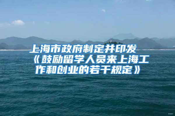 上海市政府制定并印發《鼓勵留學人員來上海工作和創業的若干規定》