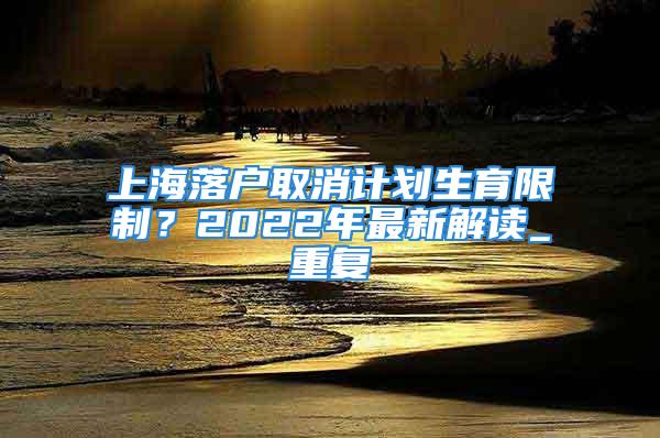 上海落戶取消計劃生育限制？2022年最新解讀_重復