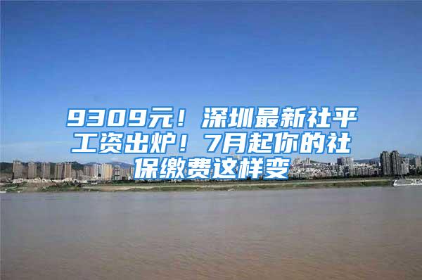 9309元！深圳最新社平工資出爐！7月起你的社保繳費這樣變