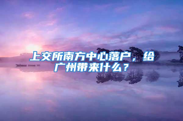 上交所南方中心落戶，給廣州帶來什么？