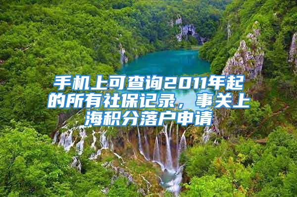 手機上可查詢2011年起的所有社保記錄，事關上海積分落戶申請