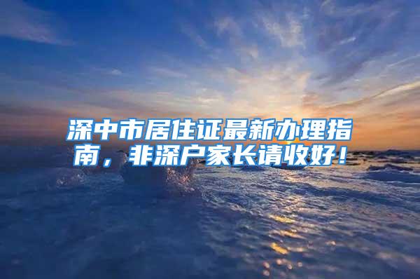 深中市居住證最新辦理指南，非深戶家長請收好！