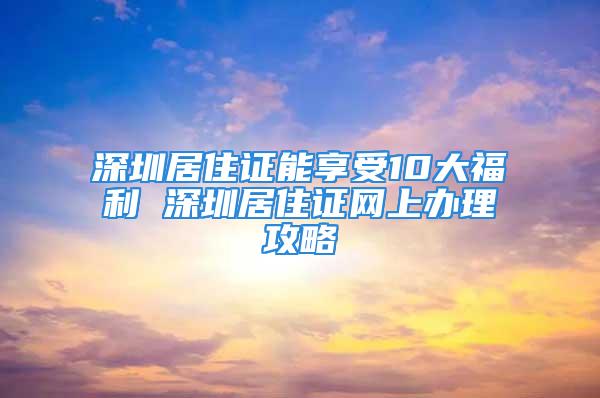 深圳居住證能享受10大福利 深圳居住證網上辦理攻略