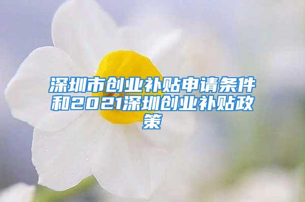 深圳市創業補貼申請條件和2021深圳創業補貼政策