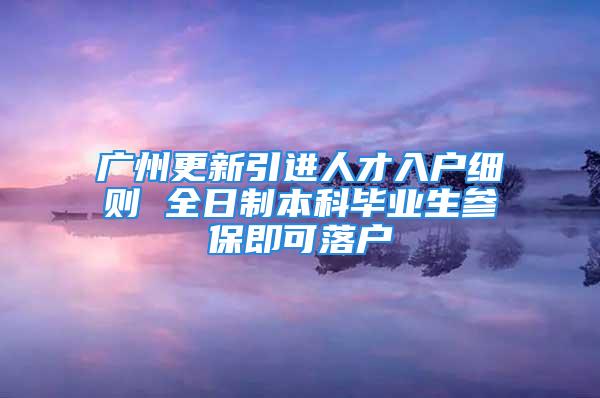 廣州更新引進人才入戶細則 全日制本科畢業生參保即可落戶