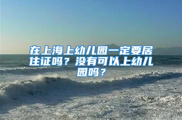 在上海上幼兒園一定要居住證嗎？沒有可以上幼兒園嗎？