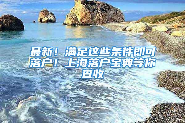 最新！滿足這些條件即可落戶！上海落戶寶典等你查收