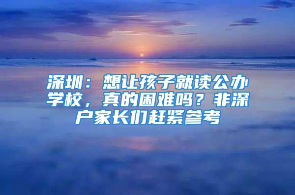 深圳：想讓孩子就讀公辦學校，真的困難嗎？非深戶家長們趕緊參考