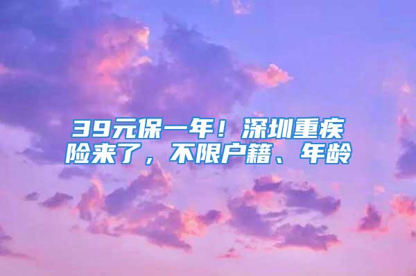 39元保一年！深圳重疾險來了，不限戶籍、年齡