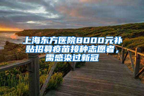 上海東方醫院8000元補貼招募疫苗接種志愿者，需感染過新冠