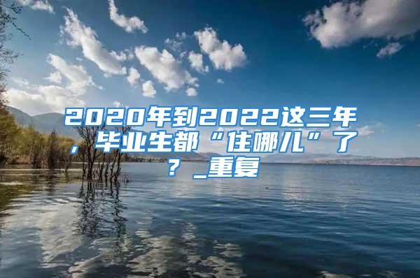 2020年到2022這三年，畢業生都“住哪兒”了？_重復