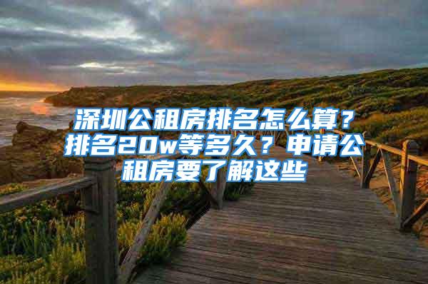 深圳公租房排名怎么算？排名20w等多久？申請公租房要了解這些