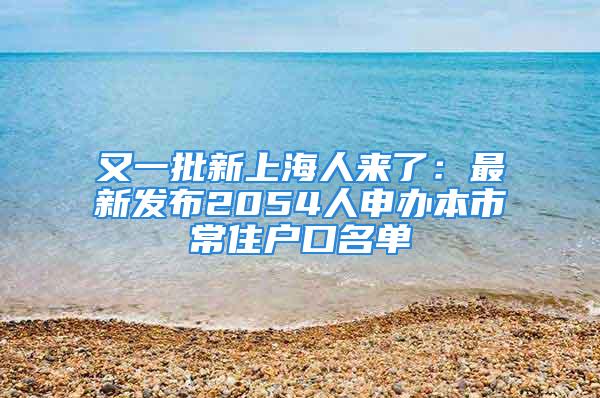 又一批新上海人來了：最新發布2054人申辦本市常住戶口名單