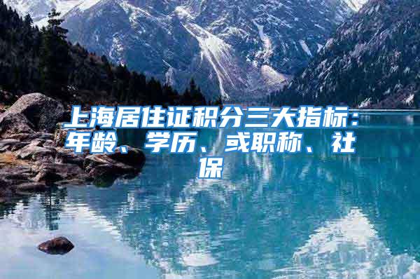 上海居住證積分三大指標：年齡、學歷、或職稱、社保