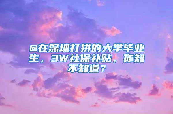 @在深圳打拼的大學畢業生，3W社保補貼，你知不知道？