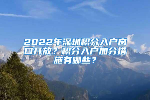 2022年深圳積分入戶窗口開放？積分入戶加分措施有哪些？