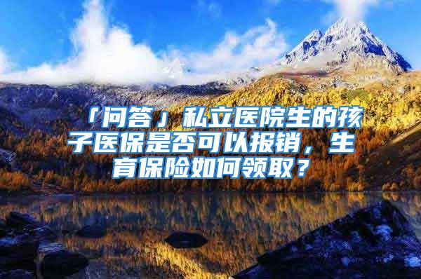 「問答」私立醫院生的孩子醫保是否可以報銷，生育保險如何領??？