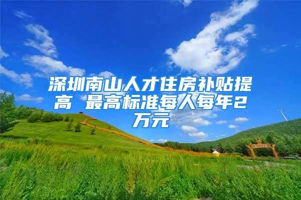 深圳南山人才住房補貼提高 最高標準每人每年2萬元