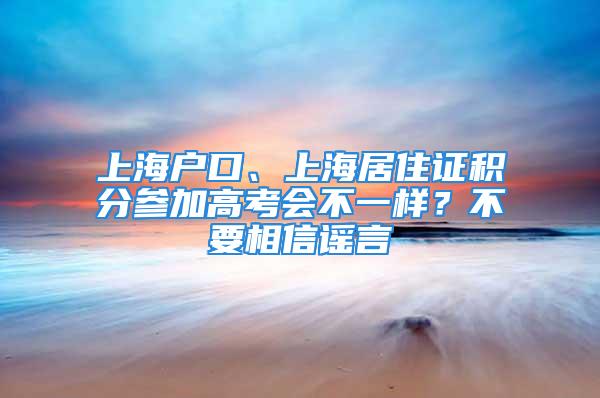 上海戶口、上海居住證積分參加高考會不一樣？不要相信謠言