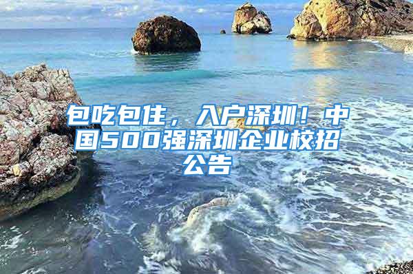 包吃包住，入戶深圳！中國500強深圳企業校招公告