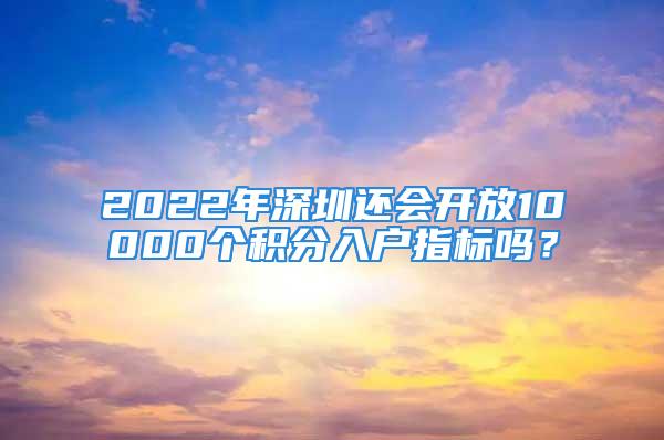 2022年深圳還會開放10000個積分入戶指標嗎？