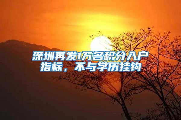 深圳再發1萬名積分入戶指標，不與學歷掛鉤