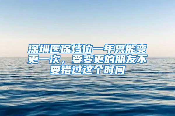 深圳醫保檔位一年只能變更一次，要變更的朋友不要錯過這個時間