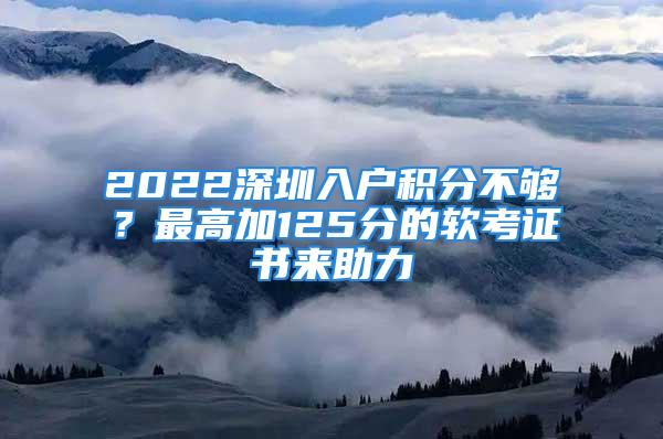 2022深圳入戶積分不夠？最高加125分的軟考證書來助力