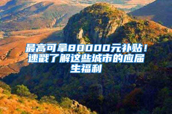 最高可拿80000元補貼！速戳了解這些城市的應屆生福利