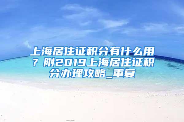 上海居住證積分有什么用？附2019上海居住證積分辦理攻略_重復