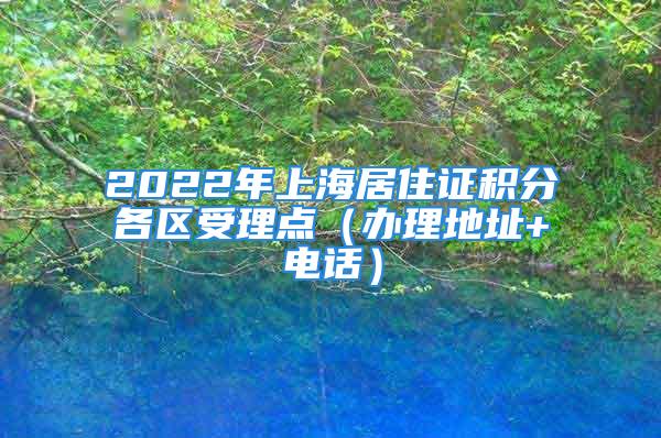 2022年上海居住證積分各區受理點（辦理地址+電話）