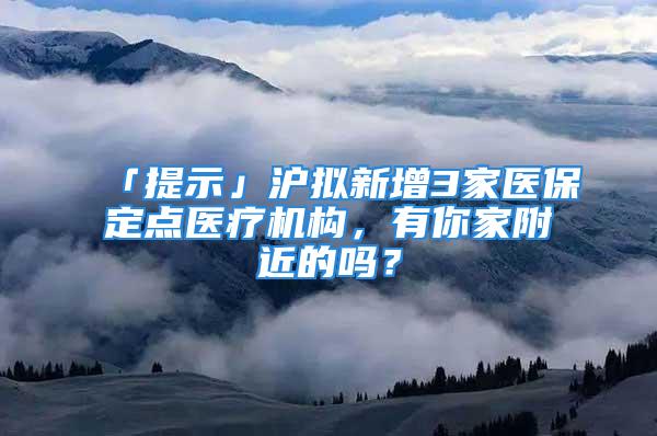 「提示」滬擬新增3家醫保定點醫療機構，有你家附近的嗎？