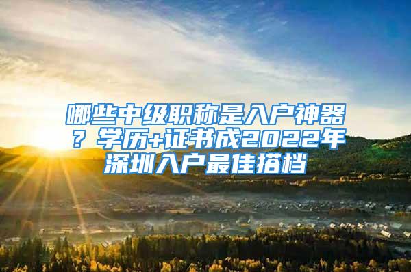 哪些中級職稱是入戶神器？學歷+證書成2022年深圳入戶最佳搭檔