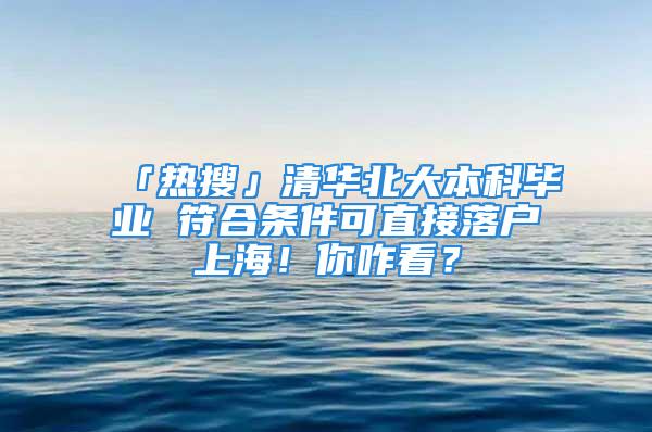 「熱搜」清華北大本科畢業 符合條件可直接落戶上海！你咋看？