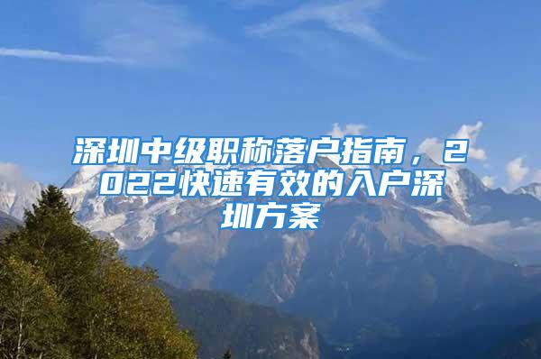 深圳中級職稱落戶指南，2022快速有效的入戶深圳方案