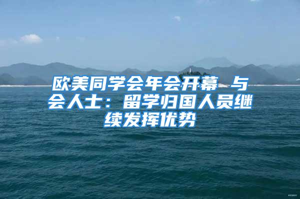 歐美同學會年會開幕 與會人士：留學歸國人員繼續發揮優勢