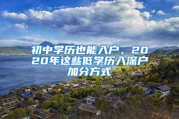 初中學歷也能入戶，2020年這些低學歷入深戶加分方式