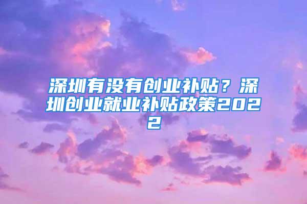 深圳有沒有創業補貼？深圳創業就業補貼政策2022