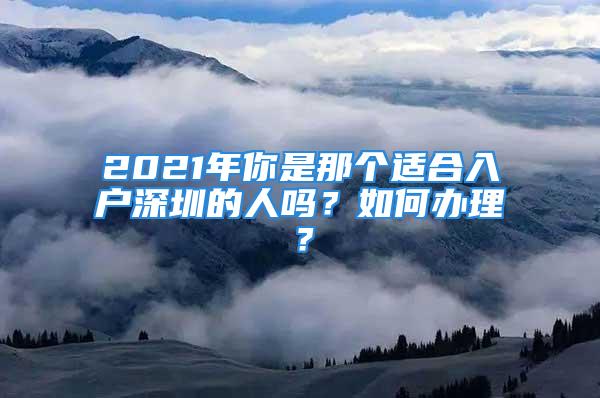 2021年你是那個適合入戶深圳的人嗎？如何辦理？