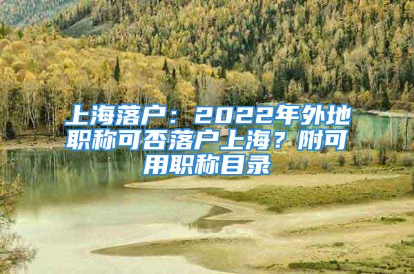 上海落戶：2022年外地職稱可否落戶上海？附可用職稱目錄