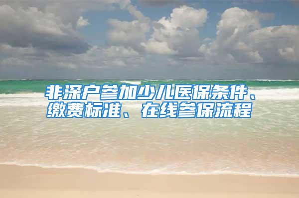 非深戶參加少兒醫保條件、繳費標準、在線參保流程