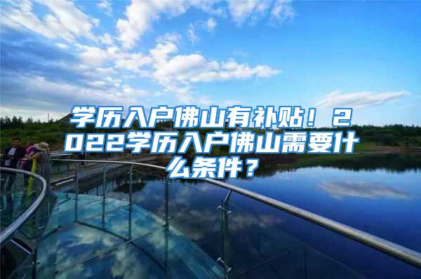 學歷入戶佛山有補貼！2022學歷入戶佛山需要什么條件？