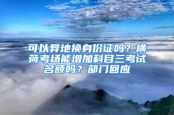 可以異地換身份證嗎？橫荷考場能增加科目三考試名額嗎？部門回應