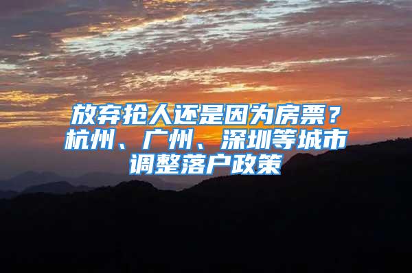 放棄搶人還是因為房票？杭州、廣州、深圳等城市調整落戶政策