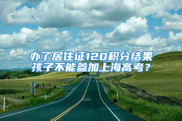 辦了居住證120積分結果孩子不能參加上海高考？