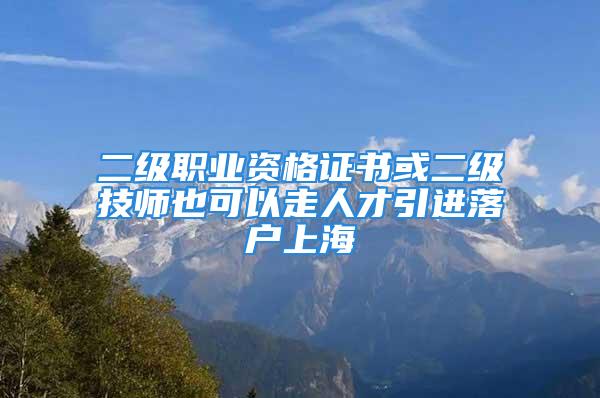 二級職業資格證書或二級技師也可以走人才引進落戶上海