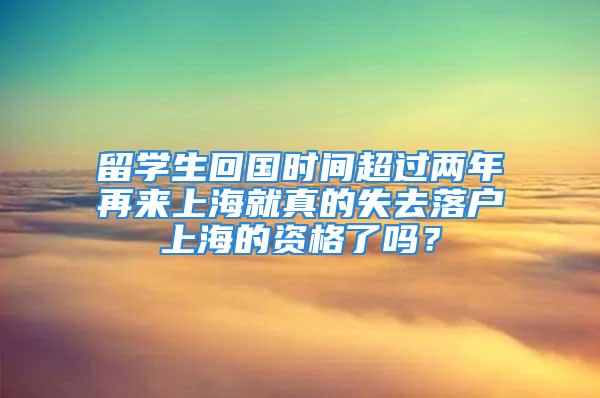 留學生回國時間超過兩年再來上海就真的失去落戶上海的資格了嗎？